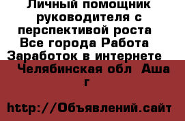 Личный помощник руководителя с перспективой роста - Все города Работа » Заработок в интернете   . Челябинская обл.,Аша г.